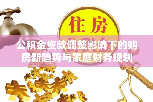 岳池公积金贷款调整影响下的购房新趋势与家庭财务规划