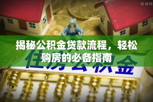 岳池揭秘公积金贷款流程，轻松购房的必备指南