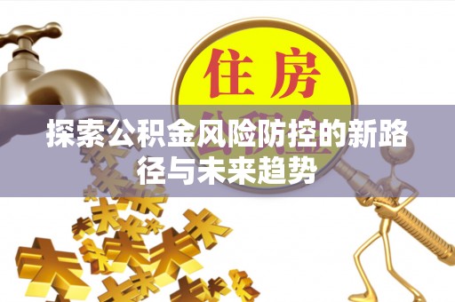 岳池探索公积金风险防控的新路径与未来趋势