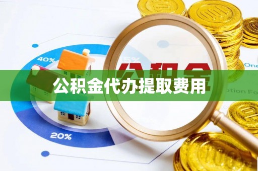 岳池公积金代办提取费用