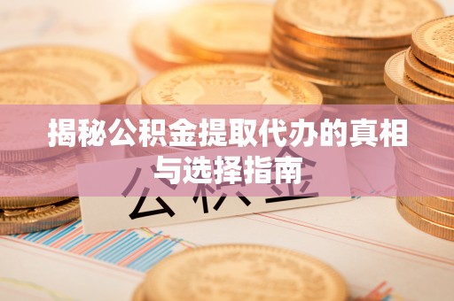 岳池揭秘公积金提取代办的真相与选择指南