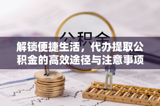岳池解锁便捷生活，代办提取公积金的高效途径与注意事项