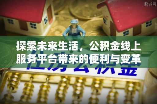 岳池探索未来生活，公积金线上服务平台带来的便利与变革