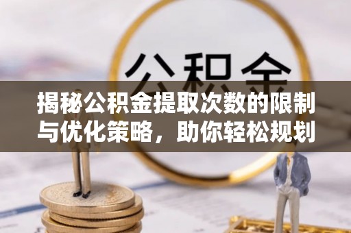 岳池揭秘公积金提取次数的限制与优化策略，助你轻松规划财务未来