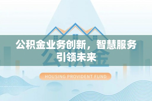 岳池公积金业务创新，智慧服务引领未来