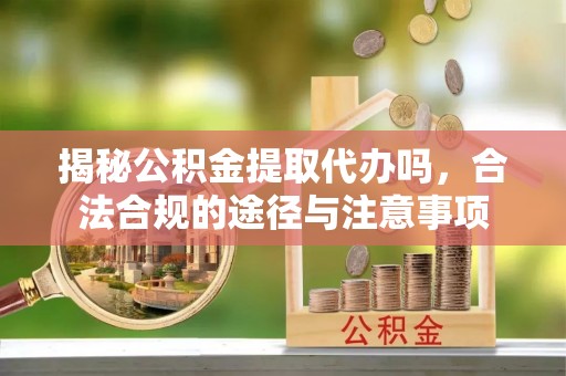 岳池揭秘公积金提取代办吗，合法合规的途径与注意事项