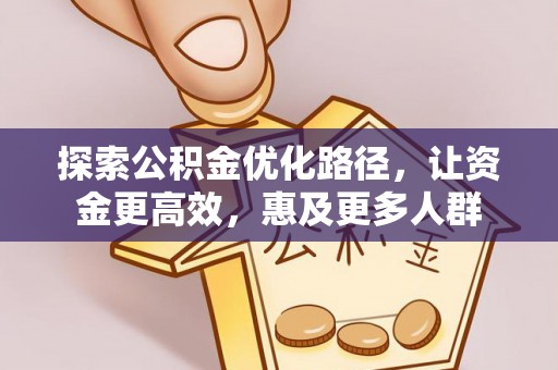 岳池探索公积金优化路径，让资金更高效，惠及更多人群