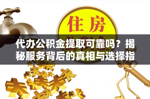 岳池代办公积金提取可靠吗？揭秘服务背后的真相与选择指南