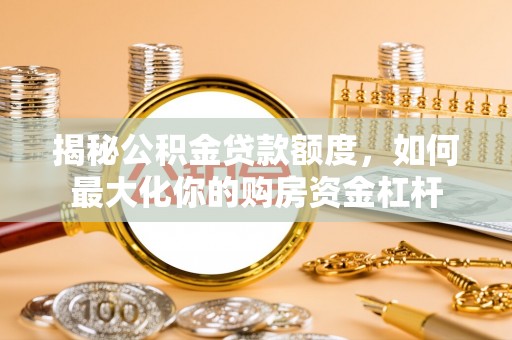 岳池揭秘公积金贷款额度，如何最大化你的购房资金杠杆