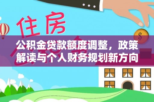 岳池公积金贷款额度调整，政策解读与个人财务规划新方向