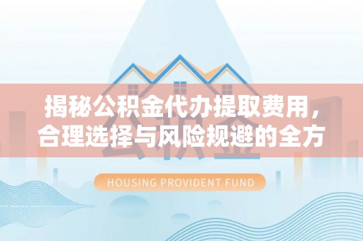 岳池揭秘公积金代办提取费用，合理选择与风险规避的全方位解析