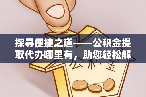 岳池探寻便捷之道——公积金提取代办哪里有，助您轻松解决资金难题