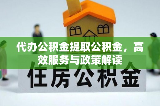 岳池代办公积金提取公积金，高效服务与政策解读