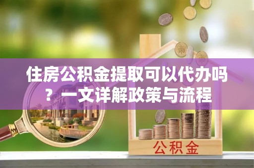 岳池住房公积金提取可以代办吗？一文详解政策与流程