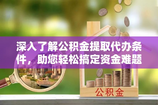 岳池深入了解公积金提取代办条件，助您轻松搞定资金难题