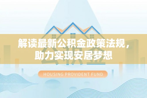 岳池解读最新公积金政策法规，助力实现安居梦想