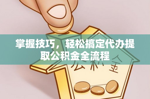 岳池掌握技巧，轻松搞定代办提取公积金全流程