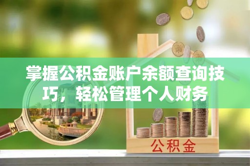 岳池掌握公积金账户余额查询技巧，轻松管理个人财务