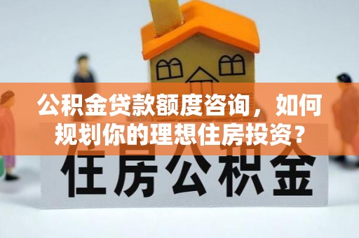 岳池公积金贷款额度咨询，如何规划你的理想住房投资？