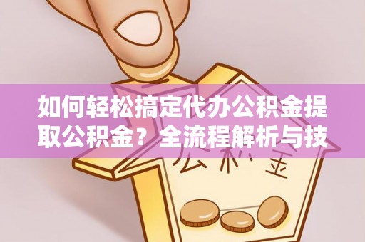 岳池如何轻松搞定代办公积金提取公积金？全流程解析与技巧分享