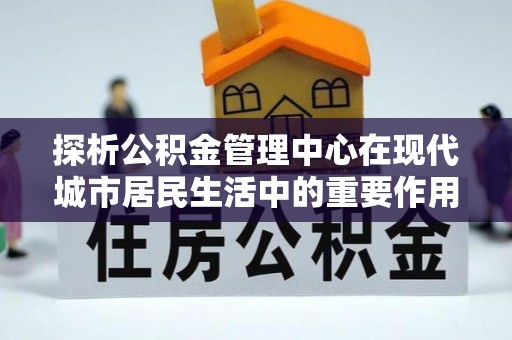 岳池探析公积金管理中心在现代城市居民生活中的重要作用