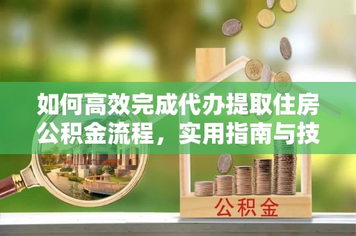 岳池如何高效完成代办提取住房公积金流程，实用指南与技巧