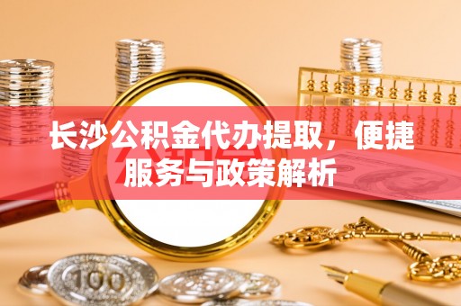 岳池长沙公积金代办提取，便捷服务与政策解析