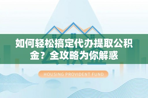 岳池如何轻松搞定代办提取公积金？全攻略为你解惑