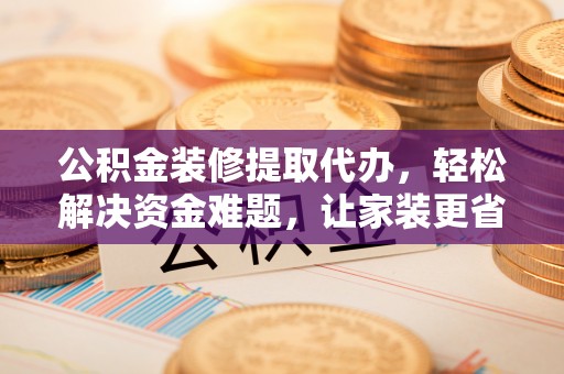 岳池公积金装修提取代办，轻松解决资金难题，让家装更省心