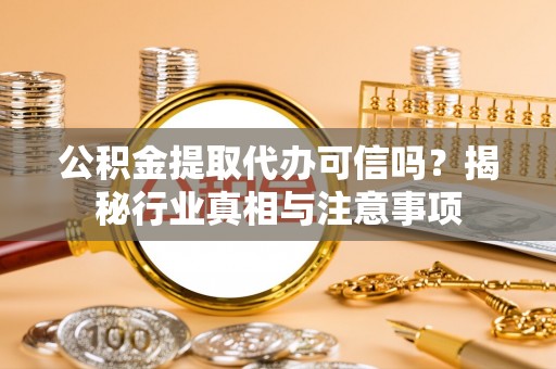 岳池公积金提取代办可信吗？揭秘行业真相与注意事项