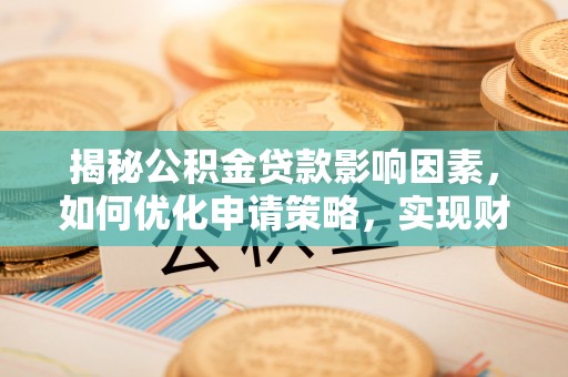 岳池揭秘公积金贷款影响因素，如何优化申请策略，实现财务自由？