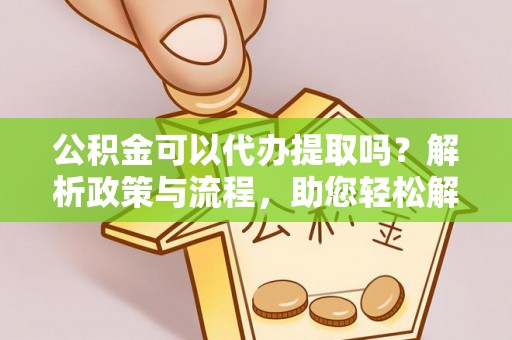 岳池公积金可以代办提取吗？解析政策与流程，助您轻松解决疑问