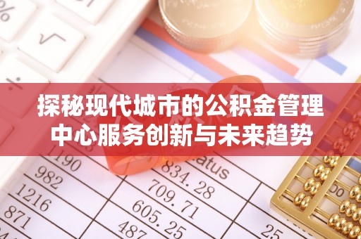 岳池探秘现代城市的公积金管理中心服务创新与未来趋势