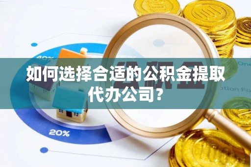 岳池如何选择合适的公积金提取代办公司？