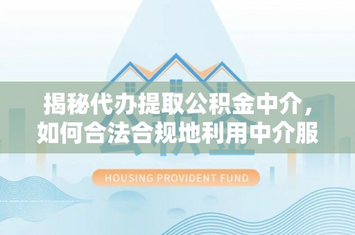 岳池揭秘代办提取公积金中介，如何合法合规地利用中介服务
