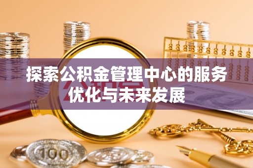 岳池探索公积金管理中心的服务优化与未来发展