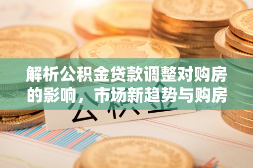 岳池解析公积金贷款调整对购房的影响，市场新趋势与购房者策略