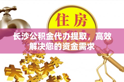 岳池长沙公积金代办提取，高效解决您的资金需求