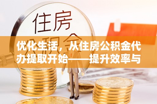 岳池优化生活，从住房公积金代办提取开始——提升效率与便捷的秘诀