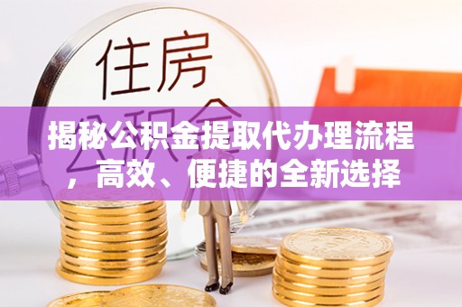 岳池揭秘公积金提取代办理流程，高效、便捷的全新选择