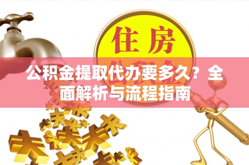岳池公积金提取代办要多久？全面解析与流程指南