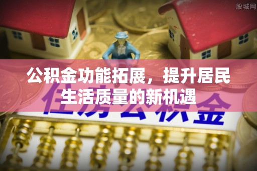 岳池公积金功能拓展，提升居民生活质量的新机遇