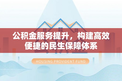 岳池公积金服务提升，构建高效便捷的民生保障体系