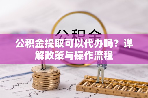 岳池公积金提取可以代办吗？详解政策与操作流程