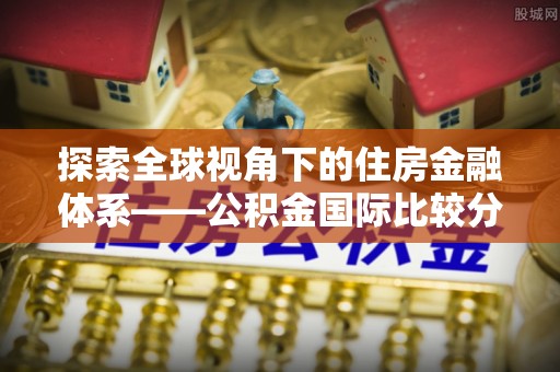 岳池探索全球视角下的住房金融体系——公积金国际比较分析