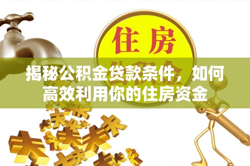 岳池揭秘公积金贷款条件，如何高效利用你的住房资金