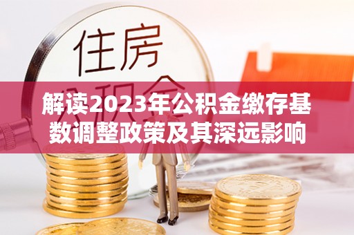 岳池解读2023年公积金缴存基数调整政策及其深远影响