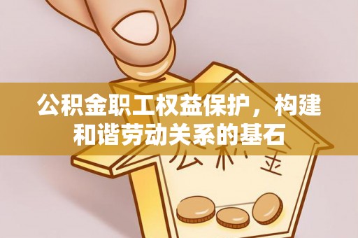 岳池公积金职工权益保护，构建和谐劳动关系的基石