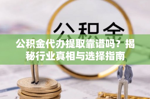 岳池公积金代办提取靠谱吗？揭秘行业真相与选择指南