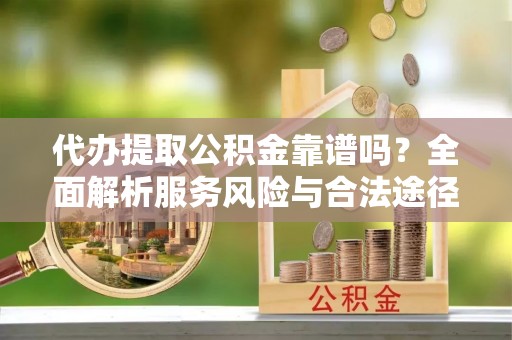 岳池代办提取公积金靠谱吗？全面解析服务风险与合法途径